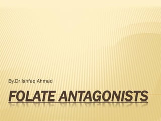 FOLATE ANTAGONISTS
By.Dr Ishfaq Ahmad
 