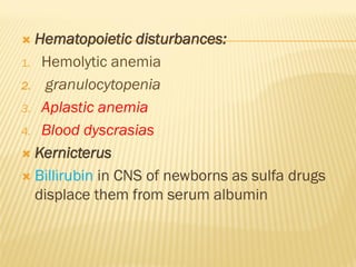  Hematopoietic disturbances:
1. Hemolytic anemia
2. granulocytopenia
3. Aplastic anemia
4. Blood dyscrasias
 Kernicterus
 Billirubin in CNS of newborns as sulfa drugs
displace them from serum albumin
 