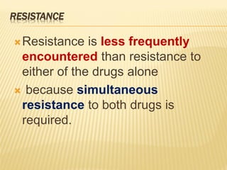 RESISTANCE
Resistance is less frequently
encountered than resistance to
either of the drugs alone
 because simultaneous
resistance to both drugs is
required.
 