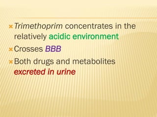 Trimethoprim concentrates in the
relatively acidic environment
Crosses BBB
Both drugs and metabolites
excreted in urine
 