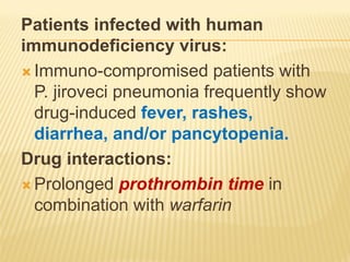 Patients infected with human
immunodeficiency virus:
 Immuno-compromised patients with
P. jiroveci pneumonia frequently show
drug-induced fever, rashes,
diarrhea, and/or pancytopenia.
Drug interactions:
 Prolonged prothrombin time in
combination with warfarin
 