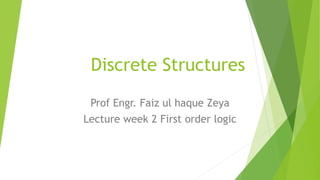 Discrete Structures
Prof Engr. Faiz ul haque Zeya
Lecture week 2 First order logic
 