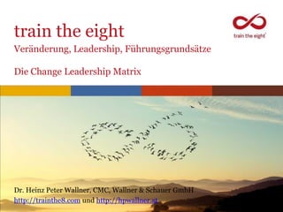 train the eight
Veränderung, Leadership, Führungsgrundsätze

Die Change Leadership Matrix




Dr. Heinz Peter Wallner, CMC, Wallner & Schauer GmbH
http://trainthe8.com und http://hpwallner.at
                                        www.trainthe8.com
 