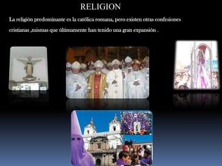 RELIGIONLa religión predominante es la católica romana, pero existen otras confesiones cristianas ,mismas que últimamente han tenido una gran expansión .