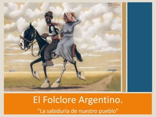 El Folclore Argentino.
"La sabiduría de nuestro pueblo"
 