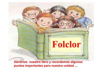  Folclor  Abramos  nuestro libro y recordemos algunos puntos importantes para nuestra unidad … 