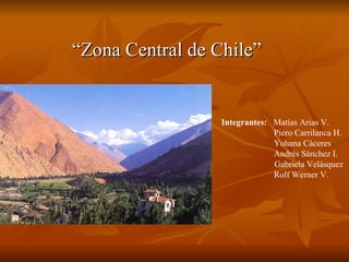 “Zona Central de Chile”


                  Integrantes: Matías Arias V.
                               Piero Carrilanca H.
                               Yohana Cáceres
                               Andrés Sánchez I.
                               Gabriela Velásquez
                               Rolf Werner V.
 