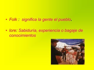 Folk :  significa la gente el pueblo.  lore: Sabiduría, experiencia o bagaje de conocimientos