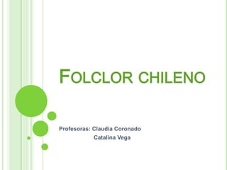 FOLCLOR CHILENO
Profesoras: Claudia Coronado
Catalina Vega
 