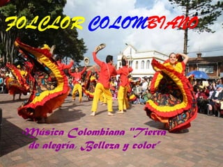 FOLCLOR COLOMBIANO
Música Colombiana "Tierra
de alegría, Belleza y color”
 