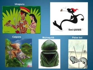 UirapuruSaci-pererêCaiporaMuiraquitãPeixe boi