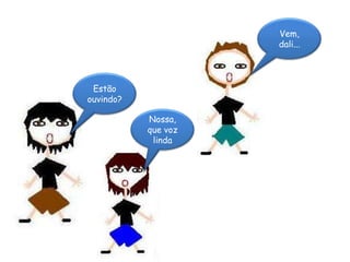 Vem, dali...Estão ouvindo?Nossa, que voz linda