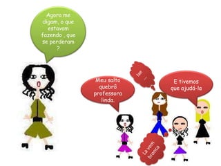 Agora me digam, o que estavam fazendo , que se perderam ?Ixe ...E tivemos que ajudá-laMeu salto quebrô professora linda.La vem bronca