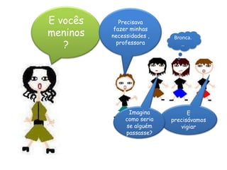 E vocês meninos ?Precisava fazer minhas necessidades , professora Bronca...E precisávamos vigiar Imagina como seria se alguém passasse?