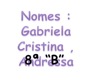 Nomes : Gabriela Cristina , Andressa Karoline, Raquel .8ª “B”