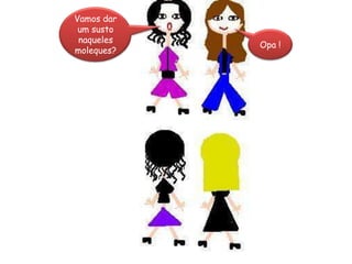 Vamos dar um susto naqueles moleques?Opa !