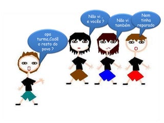 Não vi , e vocês ?Nem tinha reparado Não vi também opa turma,Cadê o resto do povo ? 