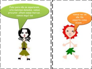 Falei para não se separarem, eitameninos danados, vamos procurar, olhem essas marcas ,vamos seguí-lasvamos ver se são tão esperto como dizem ...