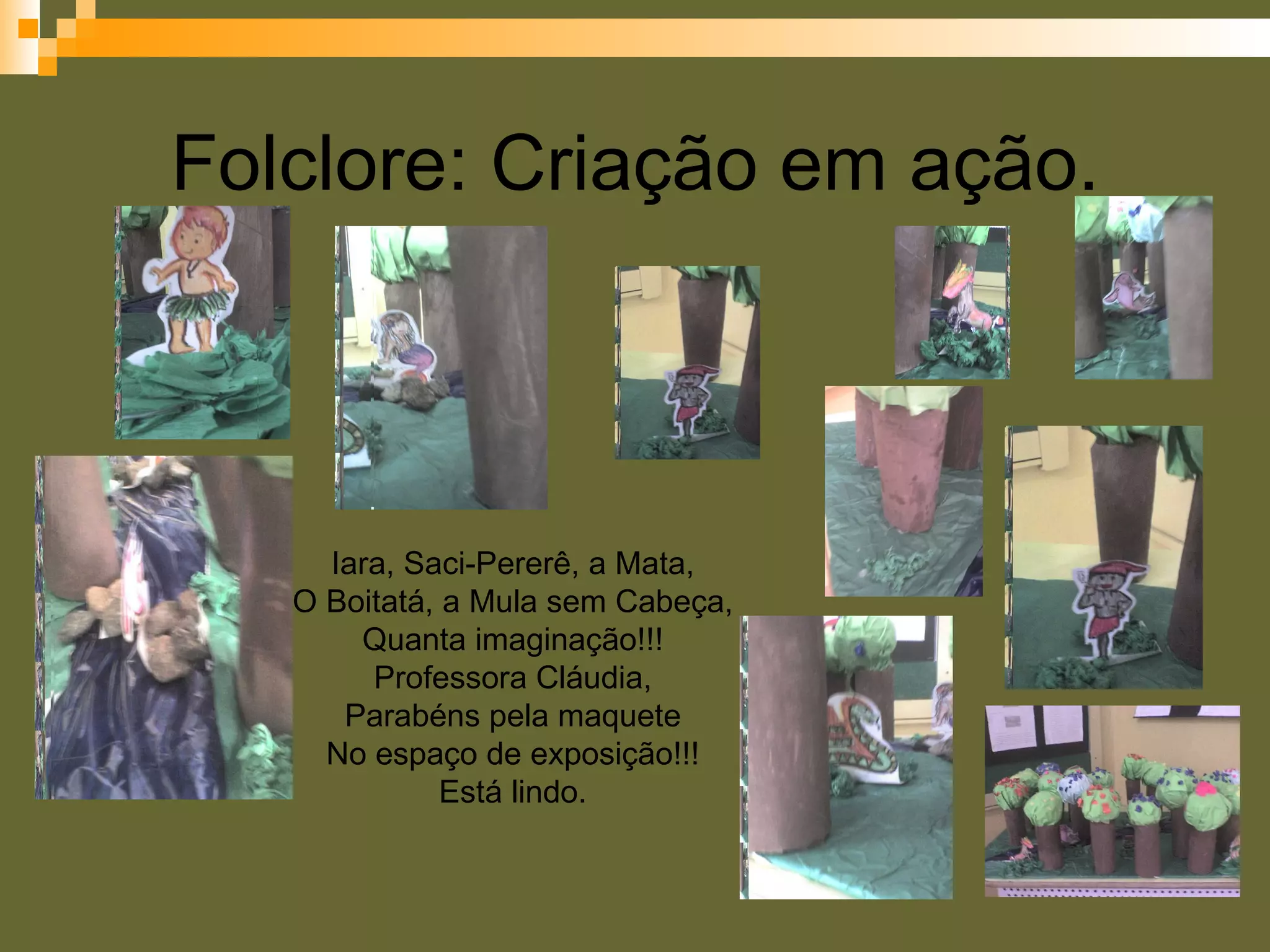 Folclore: Criação em ação. Iara, Saci-Pererê, a Mata, O Boitatá, a Mula sem Cabeça, Quanta imaginação!!! Professora Cláudia, Parabéns pela maquete No espaço de exposição!!! Está lindo.