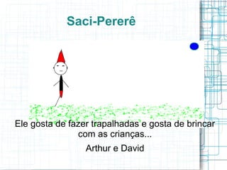 Saci-Pererê
Ele gosta de fazer trapalhadas e gosta de brincar
com as crianças...
Arthur e David