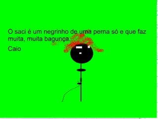 O saci é um negrinho de uma perna só e que faz
muita, muita bagunça.
Caio