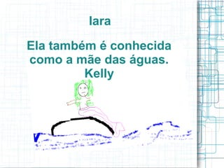 Iara
Ela também é conhecida
como a mãe das águas.
Kelly