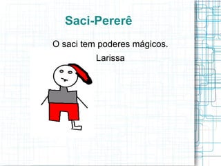 Saci-Pererê
O saci tem poderes mágicos.
Larissa