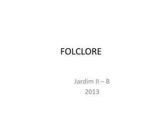 FOLCLORE
Jardim II – B
2013
 