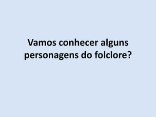 Vamos conhecer alguns
personagens do folclore?
 