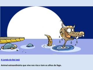 A Lenda do Boi tatá
Animal extraordinário que vive nos rios e tem os olhos de fogo.
 