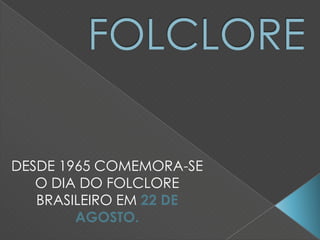 DESDE 1965 COMEMORA-SE
O DIA DO FOLCLORE
BRASILEIRO EM 22 DE
AGOSTO.
 