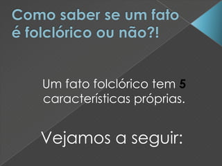Um fato folclórico tem 5
características próprias.
Vejamos a seguir:
 