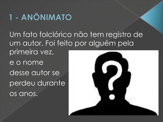 Um fato folclórico não tem registro de
um autor. Foi feito por alguém pela
primeira vez,
e o nome
desse autor se
perdeu durante
os anos.
 