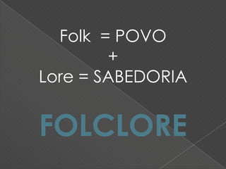 Folk = POVO
+
Lore = SABEDORIA
FOLCLORE
 