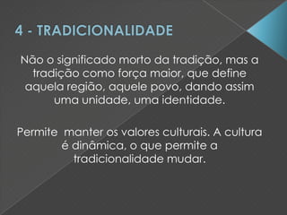 Não o significado morto da tradição, mas a
tradição como força maior, que define
aquela região, aquele povo, dando assim
uma unidade, uma identidade.
Permite manter os valores culturais. A cultura
é dinâmica, o que permite a
tradicionalidade mudar.
 
