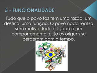 Tudo que o povo faz tem uma razão, um
destino, uma função. O povo nada realiza
sem motivo, tudo é ligado a um
comportamento, cuja as origens se
perderam com o tempo.
 