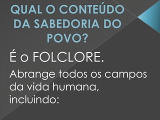 É o FOLCLORE.
Abrange todos os campos
da vida humana,
incluindo:
 