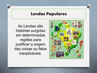 Lendas Populares 
As Lendas são 
histórias surgidas 
em determinadas 
regiões para 
justificar a origem 
das coisas ou fatos 
inexplicáveis. 
 