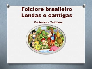 Folclore brasileiro 
Lendas e cantigas 
Professora Tathiane 
 