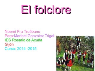 El folcloreEl folclore
Noemí Fra Truébano
Para:Maribel González Trigal
IES Rosario de Acuña
Gijón
Curso: 2014 -2015
 