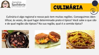 Culinária é algo regional e nosso país tem muitas regiões. Conseguimos iden-
tificar, às vezes, de qual lugar determinado prato é típico! Você sabe o que são
e de qual região são típicas? Na sua região, qual é a comida típica?
 