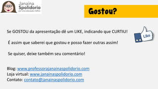 Se GOSTOU da apresentação dê um LIKE, indicando que CURTIU!
É assim que saberei que gostou e posso fazer outras assim!
Se quiser, deixe também seu comentário!
Blog: www.professorajanainaspolidorio.com
Loja virtual: www.janainaspolidorio.com
Contato: contato@janainaspolidorio.com
 
