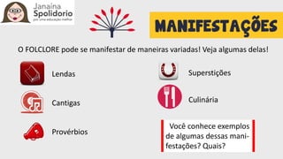 O FOLCLORE pode se manifestar de maneiras variadas! Veja algumas delas!
Lendas
Cantigas
Provérbios
Superstições
Culinária
Você conhece exemplos
de algumas dessas mani-
festações? Quais?
 