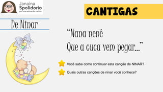 De Ninar
“Nana nenê
Que a cuca vem pegar...”
Você sabe como continuar esta canção de NINAR?
Quais outras canções de ninar você conhece?
 