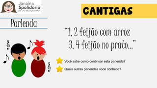 Parlenda
“1, 2 feijão com arroz
3, 4 feijão no prato...”
Você sabe como continuar esta parlenda?
Quais outras parlendas você conhece?
 