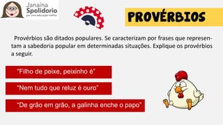 Provérbios são ditados populares. Se caracterizam por frases que represen-
tam a sabedoria popular em determinadas situações. Explique os provérbios
a seguir.
“Filho de peixe, peixinho é”
“Nem tudo que reluz é ouro”
“De grão em grão, a galinha enche o papo”
 