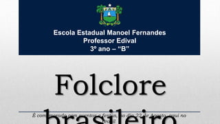 Folclore
Escola Estadual Manoel Fernandes
Professor Edival
3º ano – “B”
É comemorado com eventos e festas, no dia 22 de Agosto, aqui no
Brasil
 