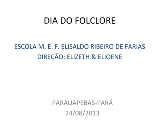 DIA DO FOLCLORE
ESCOLA M. E. F. ELISALDO RIBEIRO DE FARIAS
DIREÇÃO: ELIZETH & ELIOENE
PARAUAPEBAS-PARÁ
24/08/2013
 