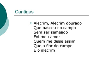Cantigas Alecrim, Alecrim dourado Que nasceu no campo Sem ser semeado Foi meu amor Quem me disse assim Que a flor do campo É o alecrim  