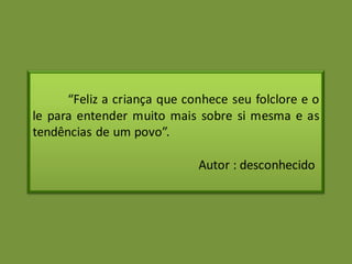 “Feliz a criança que conhece seu folclore e o
le para entender muito mais sobre si mesma e as
tendências de um povo”.
Autor : desconhecido
 